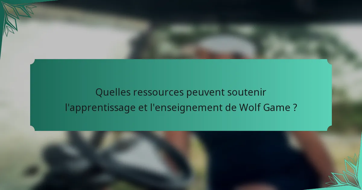Quelles ressources peuvent soutenir l'apprentissage et l'enseignement de Wolf Game ?